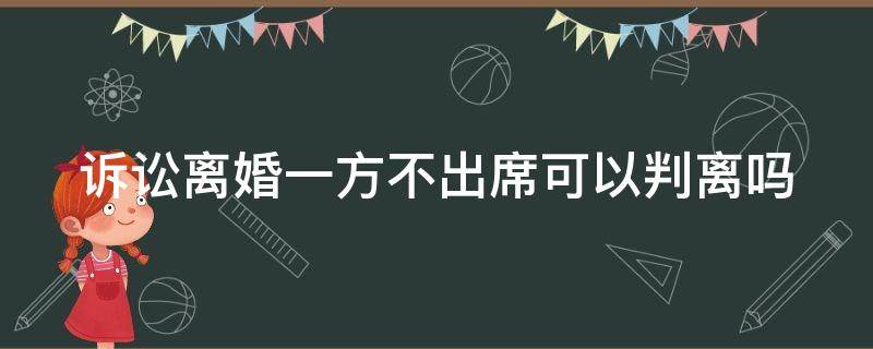 訴訟離婚一方不出席可以判離嗎 訴訟離婚一方不出席可以判離嗎