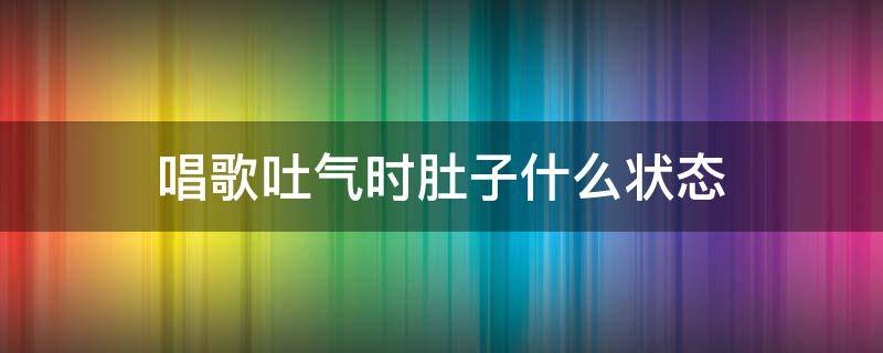 唱歌吐氣時肚子什么狀態(tài) 唱歌時呼氣肚子是什么樣子的