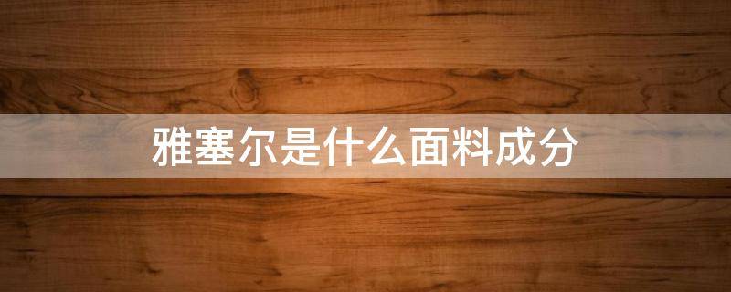 雅塞爾是什么面料成分 雅賽爾面料特性