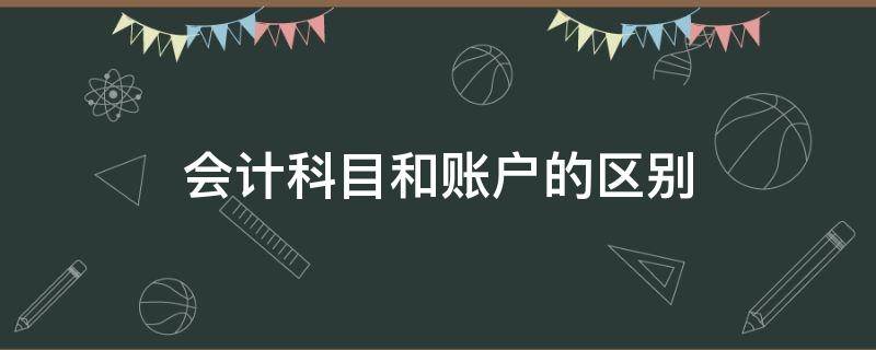 会计科目和账户的区别 会计科目和账户的区别和联系例子