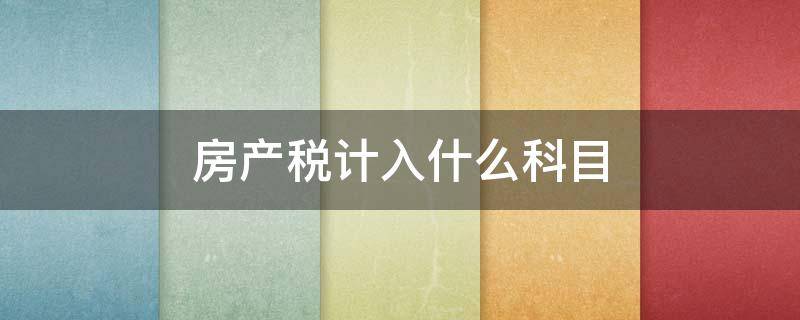 房產(chǎn)稅計(jì)入什么科目（繳納的房產(chǎn)稅計(jì)入什么科目）