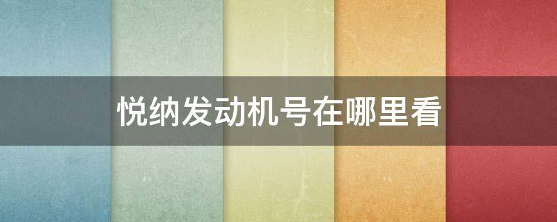 悦纳发动机号在哪里看 北京现代悦纳发动机号在哪里