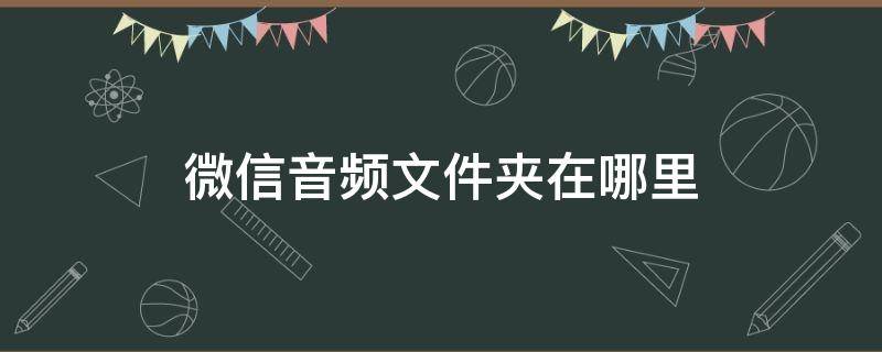 微信音频文件夹在哪里 微信的音频文件在哪个文件夹