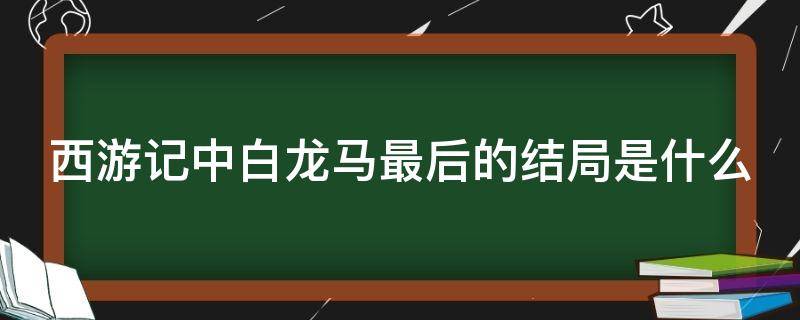 西游记中白龙马最后的结局是什么（西游记里白龙马最后怎么样了）