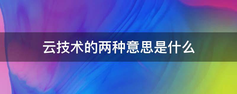 云技术的两种意思是什么 云技术的两个意思分别是什么