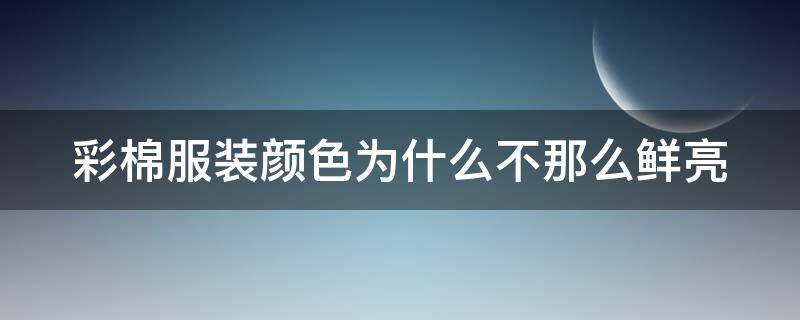 彩棉服装颜色为什么不那么鲜亮 彩棉为什么只有2种颜色