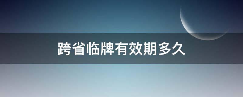 跨省臨牌有效期多久 跨省臨牌最長(zhǎng)多久