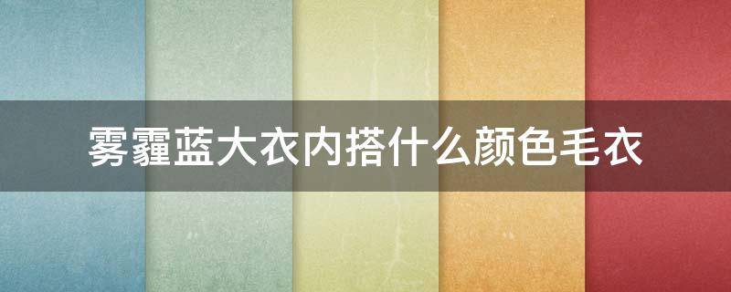 雾霾蓝大衣内搭什么颜色毛衣 雾霾蓝大衣搭配什么颜色毛衣