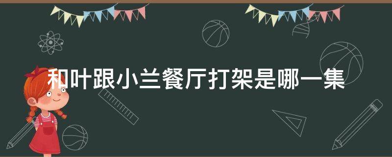 和葉跟小蘭餐廳打架是哪一集（小蘭和葉在餐廳聯(lián)合打犯人）