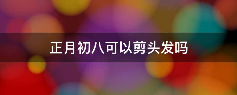 正月初八可以剪头发吗 农历八月初一可以剪头发吗