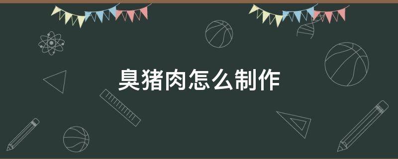 臭豬肉怎么制作 臭豬肉怎么做