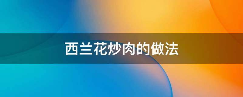 西兰花炒肉的做法 西兰花炒肉的做法家常菜窍门