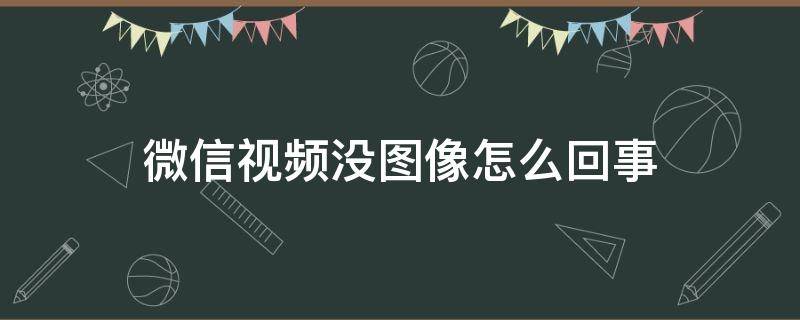 微信視頻沒(méi)圖像怎么回事 微信視頻聊天沒(méi)有圖像