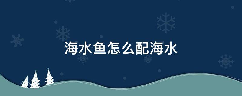 海水鱼怎么配海水 养鱼海水怎么配