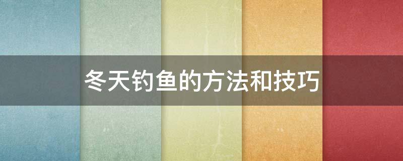 冬天钓鱼的方法和技巧 冬天该怎样钓鱼