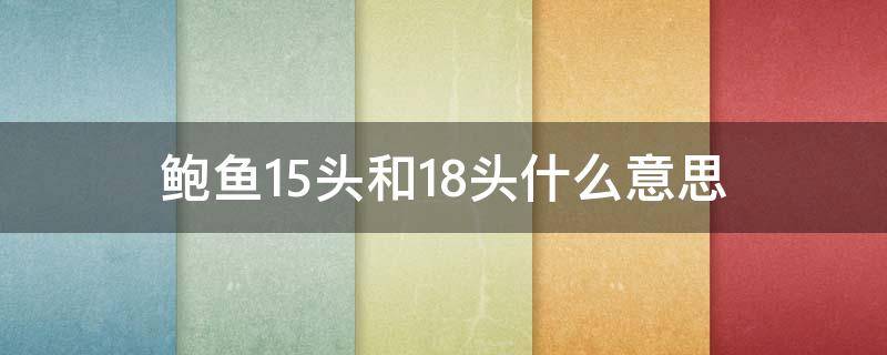 鮑魚15頭和18頭什么意思（鮑魚13-15頭什么意思）