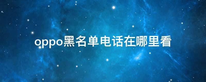 oppo黑名單電話在哪里看（oppo 電話黑名單在哪里看）