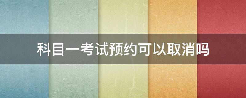 科目一考试预约可以取消吗 科目一预约了考试可以取消吗