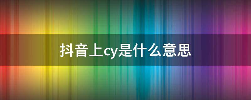 抖音上cy是什么意思 抖音上的dy是什么意思