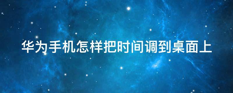 华为手机怎样把时间调到桌面上 华为手机怎样把时间调到桌面上去