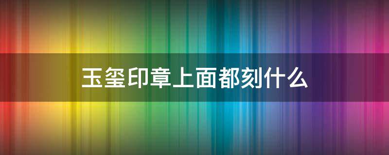 玉玺印章上面都刻什么 玉玺印章上面都刻什么动物