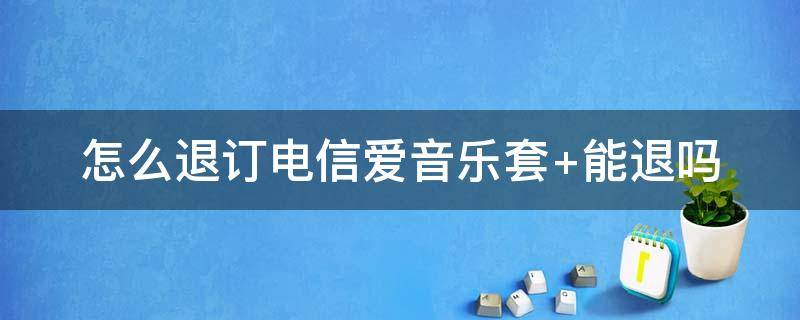 怎么退訂電信愛(ài)音樂(lè)套（怎么退訂電信愛(ài)音樂(lè)套餐包）