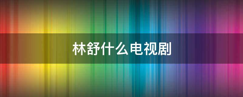 林舒什么電視劇 林舒是哪部電視劇的人物