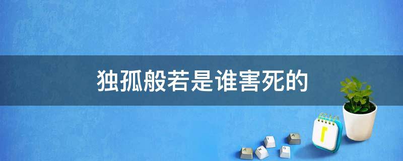 独孤般若是谁害死的 独孤般若临死到底爱谁