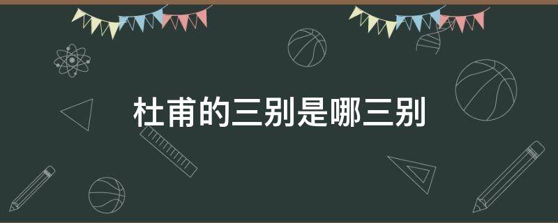 杜甫的三別是哪三別 杜甫的三別是啥