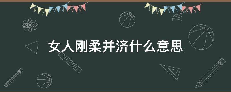 女人刚柔并济什么意思 形容一个女人刚柔并济