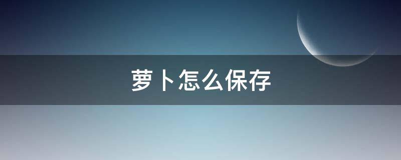 蘿卜怎么保存 蘿卜怎么保存時間長還新鮮