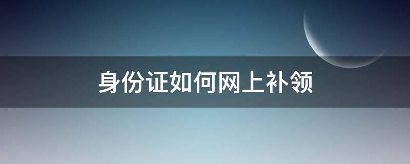 身份证如何网上补领（身份证丢失补领网上办理）