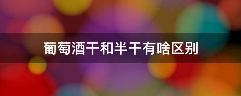 葡萄酒干和半干有啥區(qū)別 干葡萄酒和半干有什么不一樣