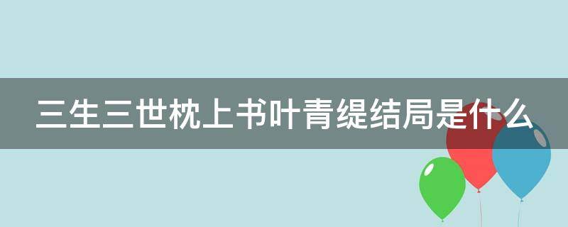 三生三世枕上書葉青緹結(jié)局是什么（三生三世枕上書葉青緹最后復(fù)活了嗎）