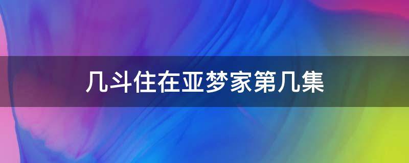 幾斗住在亞夢(mèng)家第幾集（幾斗在亞夢(mèng)家里是哪幾集）