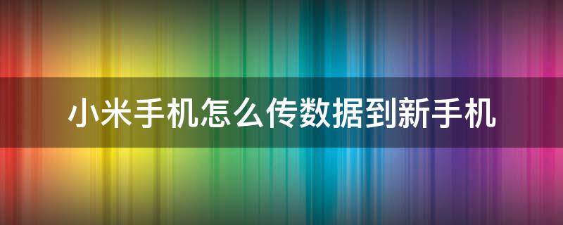 小米手机怎么传数据到新手机（小米手机怎么传数据到新手机华为）