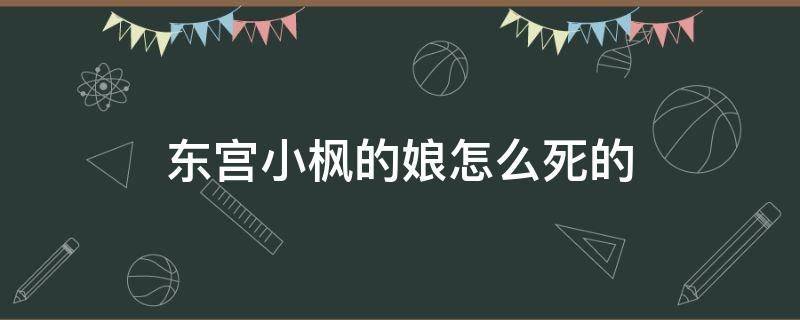 东宫小枫的娘怎么死的 东宫小枫为什么死