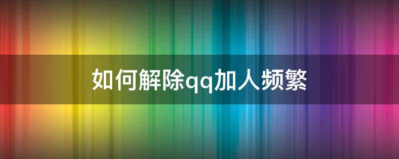 如何解除qq加人频繁（qq加人频繁了有解决的办法吗）