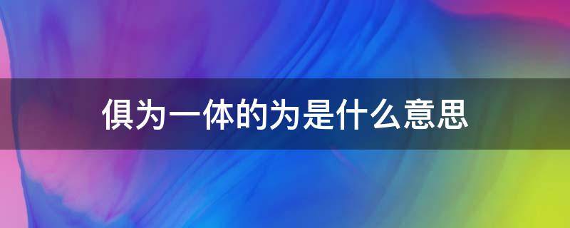 俱为一体的为是什么意思（融为一体的意思）