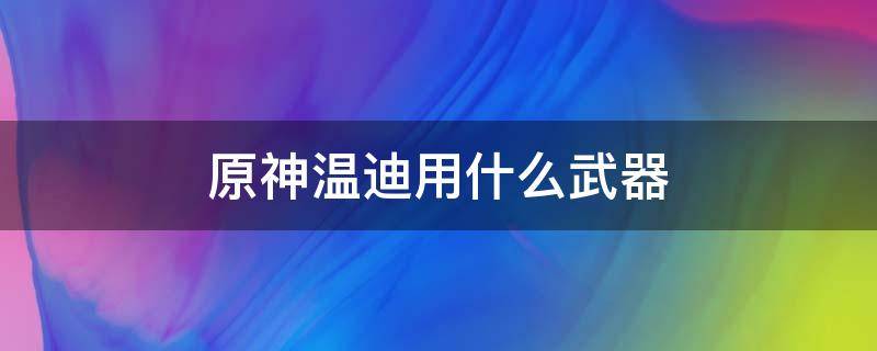 原神溫迪用什么武器 原神溫迪用什么武器比較好