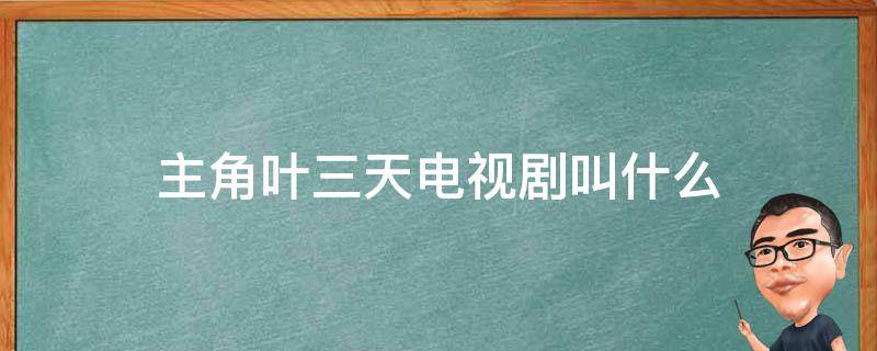 主角叶三天电视剧叫什么 有个叫叶三天的电视剧叫什么名字