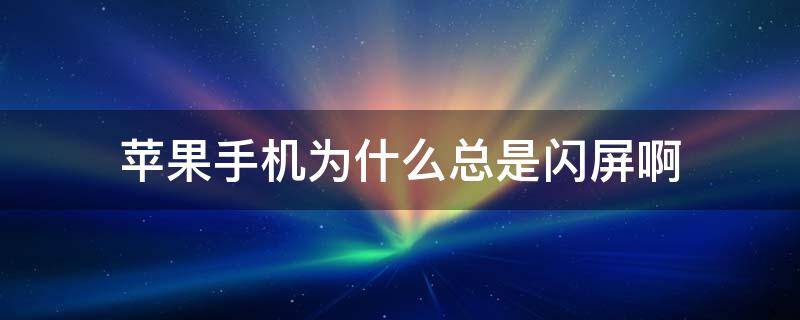 苹果手机为什么总是闪屏啊（苹果手机为什么会一直闪屏）