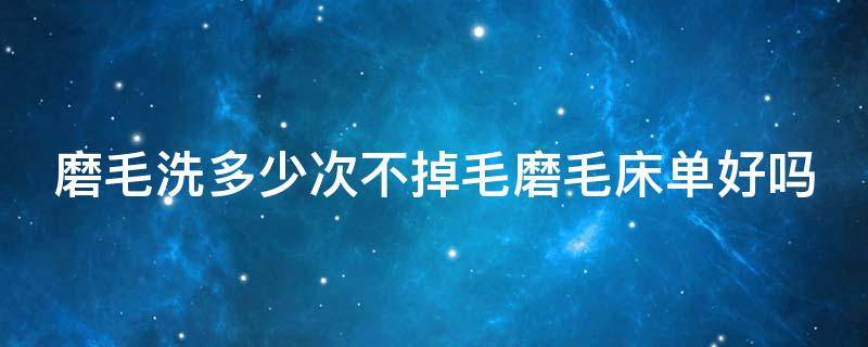 磨毛洗多少次不掉毛磨毛床單好嗎（磨毛床單可以機(jī)洗嗎）