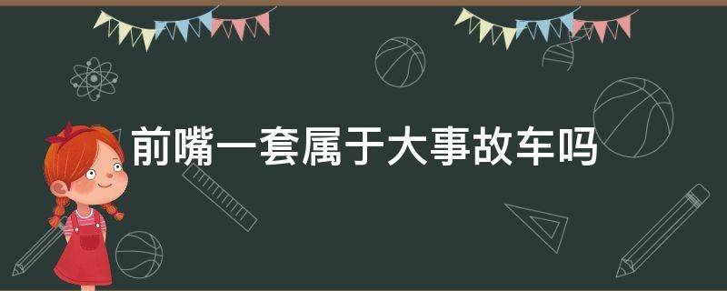 前嘴一套属于大事故车吗（前嘴一套算大事故车吗）