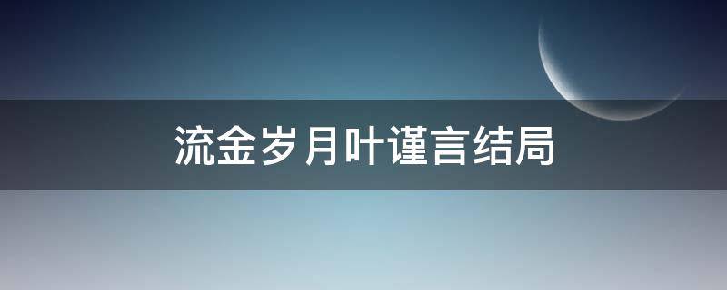 流金岁月叶谨言结局（流金岁月叶谨言结局是什么）