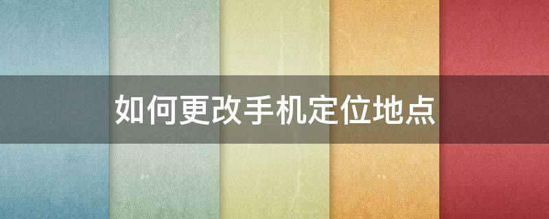 如何更改手機定位地點（iqoo如何更改手機定位地點）