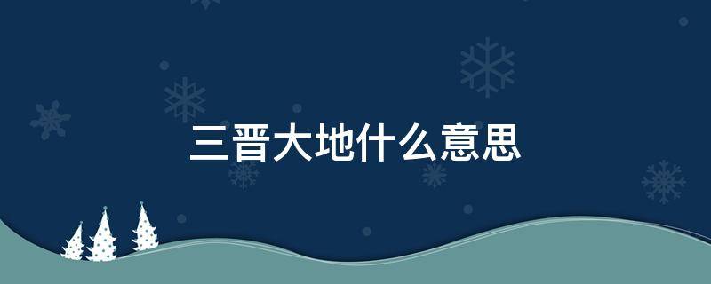 三晉大地什么意思 三晉大地指的是什么地方想