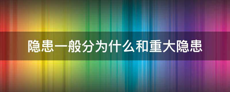 隐患一般分为什么和重大隐患 隐患一般分为什么隐患和重大隐患