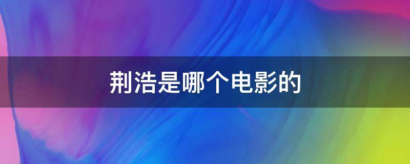 荊浩是哪個電影的 荊浩是哪部電視劇