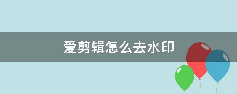 爱剪辑怎么去水印 电脑爱剪辑怎么去水印